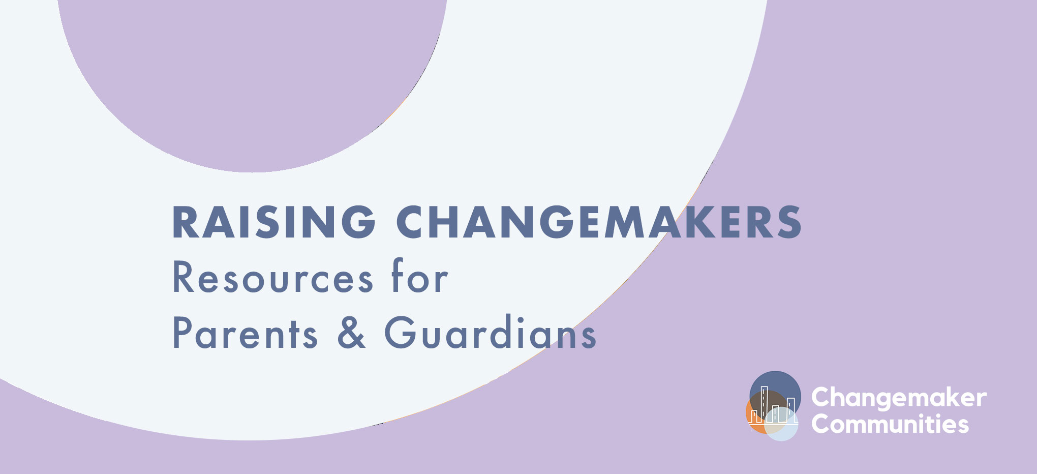 A simple web banner with concentric circles, alternating in white and lilac. In the lower right corner is a logo for Changemaker communities. The text on the banner reads Raising Changemakers Resources for Parents and Guardians.